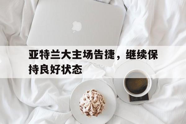 亚特兰大主场告捷，继续保持良好状态