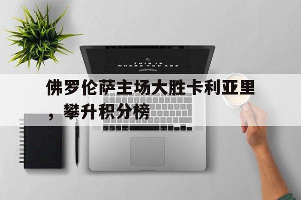 关于佛罗伦萨主场大胜卡利亚里，攀升积分榜的信息